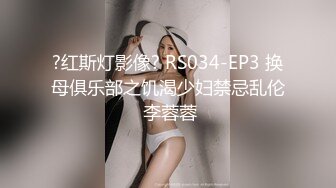 ?红斯灯影像? RS034-EP3 换母俱乐部之饥渴少妇禁忌乱伦 李蓉蓉