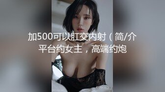 加500可以肛交内射（简/介平台约女主，高端约炮