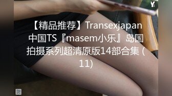 【精品推荐】Transexjapan中国TS『masem小乐』岛国拍摄系列超清原版14部合集 (11)