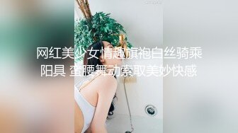 网红美少女情趣旗袍白丝骑乘阳具 蛮腰舞动索取美妙快感