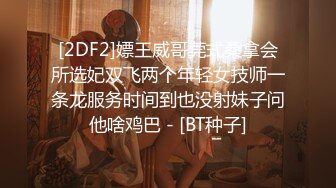 [2DF2]嫖王威哥莞式桑拿会所选妃双飞两个年轻女技师一条龙服务时间到也没射妹子问他啥鸡巴 - [BT种子]