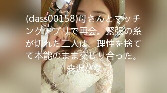 (dass00158)母さんとマッチングアプリで再会。緊張の糸が切れた二人は、理性を捨てて本能のまま交じり合った。 森沢かな