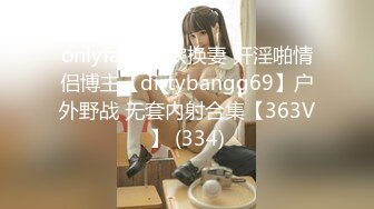 onlyfans 喜欢换妻 开淫啪情侣博主【dirtybangg69】户外野战 无套内射合集【363V】 (334)