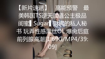 【新片速遞】 ✿高能预警✿ 最美韩国TS逆天颜值公主极品闺蜜▌Sugar▌财阀的私人秘书 玩弄性感黑丝OL 爆肏后庭前列腺高潮[1.69G/MP4/39:09]