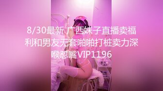 8/30最新 广西妹子直播卖福利和男友无套啪啪打桩卖力深喉怼嘴VIP1196