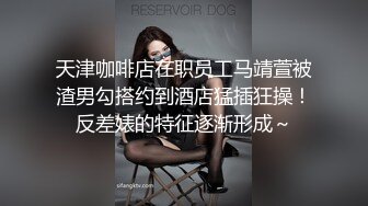 天津咖啡店在职员工马靖萱被渣男勾搭约到酒店猛插狂操！反差婊的特征逐渐形成～