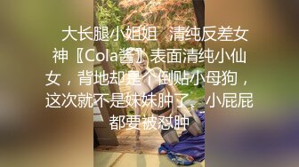 ✿大长腿小姐姐✿清纯反差女神〖Cola酱〗表面清纯小仙女，背地却是个倒贴小母狗，这次就不是妹妹肿了、小屁屁都要被怼肿