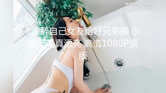 Y灌醉自己女友给好兄弟操 小逼无毛真漂亮 高清1080P原版