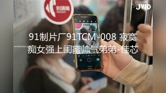 91制片厂91TCM-008 寂寞痴女强上闺蜜帅气弟弟-佳芯