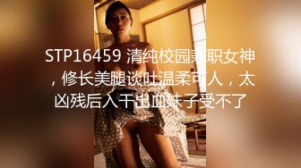 STP16459 清纯校园兼职女神，修长美腿谈吐温柔可人，太凶残后入干出血妹子受不了