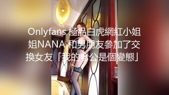 Onlyfans 極品白虎網紅小姐姐NANA 和男朋友參加了交換女友「我的老公是個變態」