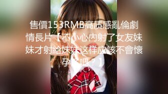 售價153RMB高质感亂倫劇情長片【不小心內射了女友妹妹才射給妹妹这样应該不會懷孕了吧？】