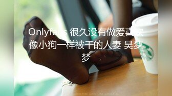 Onlyfans 很久没有做爱喜欢像小狗一样被干的人妻 吴梦梦