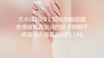 无水印10/21 眼镜伪娘超酷表情操着真娘操的妹子啊啊不停真令人羡慕啊VIP1196