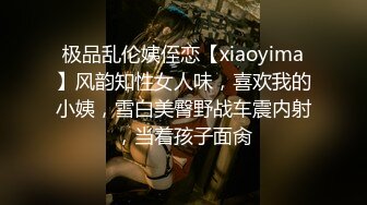 极品乱伦姨侄恋【xiaoyima】风韵知性女人味，喜欢我的小姨，雪白美臀野战车震内射，当着孩子面肏