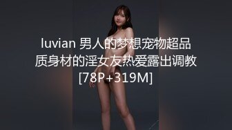 luvian 男人的梦想宠物超品质身材的淫女友热爱露出调教[78P+319M]