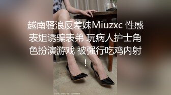 越南骚浪反差妹Miuzxc 性感表姐诱骗表弟 玩病人护士角色扮演游戏 被强行吃鸡内射！