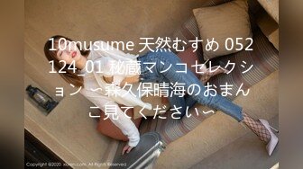 10musume 天然むすめ 052124_01 秘蔵マンコセレクション 〜森久保晴海のおまんこ見てください〜