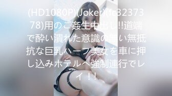 (HD1080P)(Joker)(fc3237378)用のご姦生中出し!!道端で酔い潰れた意識の無い無抵抗な巨乳ハーフ美女を車に押し込みホテルへ強制連行でレイ！!