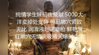 纯情学生妹初夜祭献 5000大洋卖掉处女身 极品嫩穴紧致无比 润滑液划逼磨枪 鲜艳落红嫩穴无情夹吸精关爆射中出