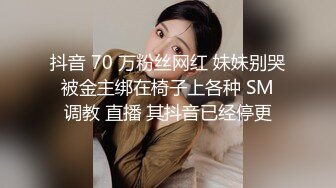 抖音 70 万粉丝网红 妹妹别哭 被金主绑在椅子上各种 SM 调教 直播 其抖音已经停更