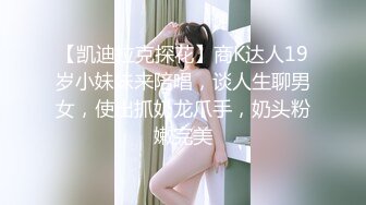 【凯迪拉克探花】商K达人19岁小妹妹来陪唱，谈人生聊男女，使出抓奶龙爪手，奶头粉嫩完美