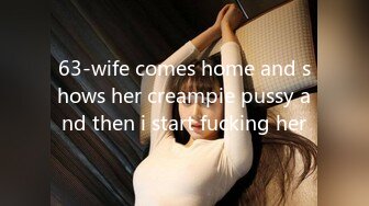 63-wife comes home and shows her creampie pussy and then i start fucking her