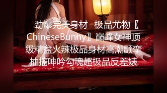 ✿劲爆完美身材✿极品尤物〖ChineseBunny〗巅峰女神顶级精盆火辣极品身材高潮颤挛抽搐呻吟勾魂超极品反差婊