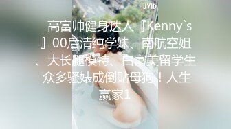 ✿高富帅健身达人『Kenny`s』00后清纯学妹、南航空姐、大长腿模特、白富美留学生 众多骚婊成倒贴母狗！人生赢家1