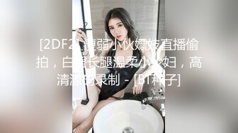 [2DF2] 瘦弱小伙嫖妓直播偷拍，白臀长腿温柔小少妇，高清源码录制 - [BT种子]