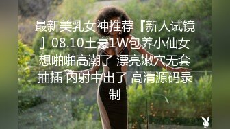 最新美乳女神推荐『新人试镜』08.10土豪1W包养小仙女想啪啪高潮了 漂亮嫩穴无套抽插 内射中出了 高清源码录制