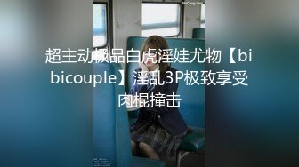 超主动极品白虎淫娃尤物【bibicouple】淫乱3P极致享受肉棍撞击