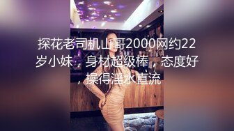 探花老司机山哥2000网约22岁小妹，身材超级棒，态度好，操得淫水直流