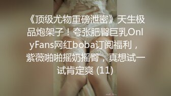 《顶级尤物重磅泄密》天生极品炮架子！夸张肥臀巨乳OnlyFans网红boba订阅福利，紫薇啪啪摇奶摇臀，真想试一试肯定爽 (11)