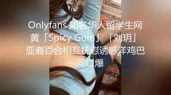 Onlyfans 知名华人留学生网黄「Spicy Gum」「刘玥」亚裔百合相互抚慰诱惑洋鸡巴一同口爆