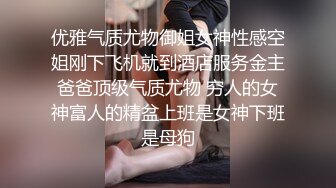 优雅气质尤物御姐女神性感空姐刚下飞机就到酒店服务金主爸爸顶级气质尤物 穷人的女神富人的精盆上班是女神下班是母狗