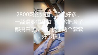 2800网约外围，阴毛好多，一舔逼爽得乱耸，白浆把套子都搞白了，全程换了两个套套，好激情1