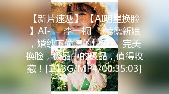 【新片速遞】 【AI明星换脸】AI-❤️李一桐❤️悖德新娘，婚纱下偷情的快感❤️完美换脸，极品中的极品，值得收藏！[1.13G/MP4/00:35:03]