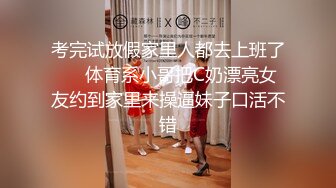 考完试放假家里人都去上班了❤️体育系小哥把C奶漂亮女友约到家里来操逼妹子口活不错