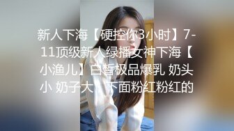 新人下海【硬控你3小时】7-11顶级新人绿播女神下海【小渔儿】白皙极品爆乳 奶头小 奶子大，下面粉红粉红的